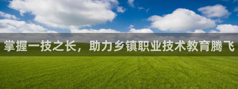 ag亚洲游戏国际平台|掌握一技之长，助力乡镇职业技术教育腾飞