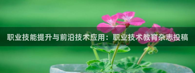 j9com九游会|职业技能提升与前沿技术应用：职业技术教育杂志投稿
