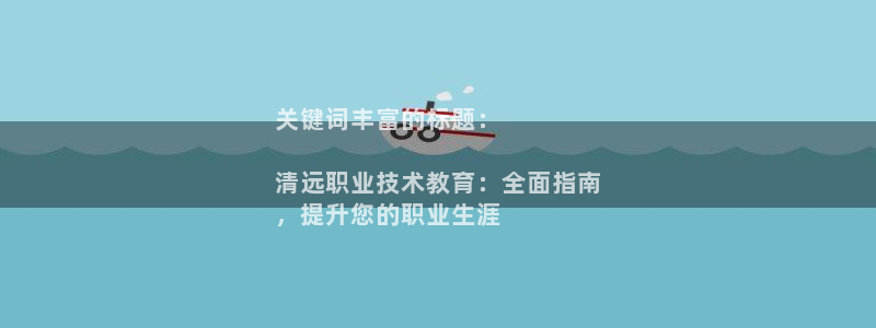 j9九游会(中国)官方网站|关键词丰富的标题：

清远职业技术教育：全面指南
，提升您的职业生涯