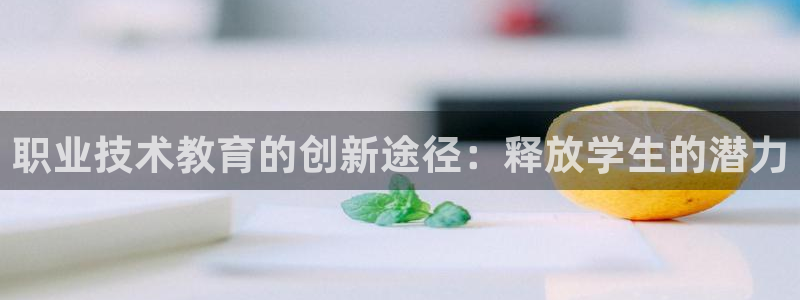 j9九游会老哥俱乐部官网|职业技术教育的创新途径：释放学生的潜力
