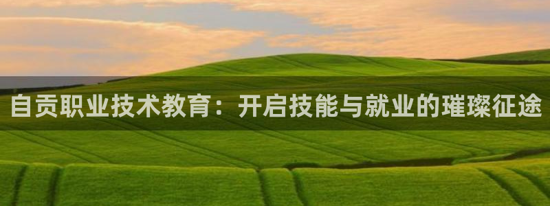 j9九游会真人游戏第一|自贡职业技术教育：开启技能与就业的璀璨征途