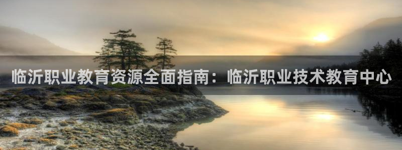 j9九游会登录入口首页|临沂职业教育资源全面指南：临沂职业技术教育中心